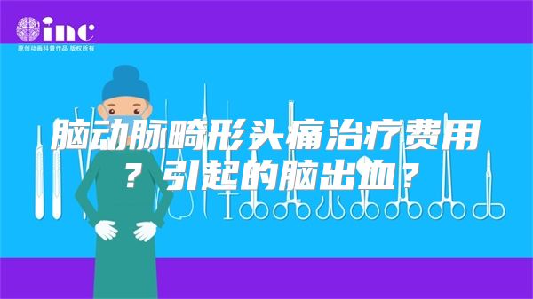 脑动脉畸形头痛治疗费用？引起的脑出血？