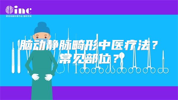 脑动静脉畸形中医疗法？常见部位？