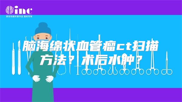 脑海绵状血管瘤ct扫描方法？术后水肿？