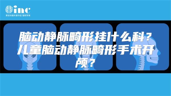 脑动静脉畸形挂什么科？儿童脑动静脉畸形手术开颅？