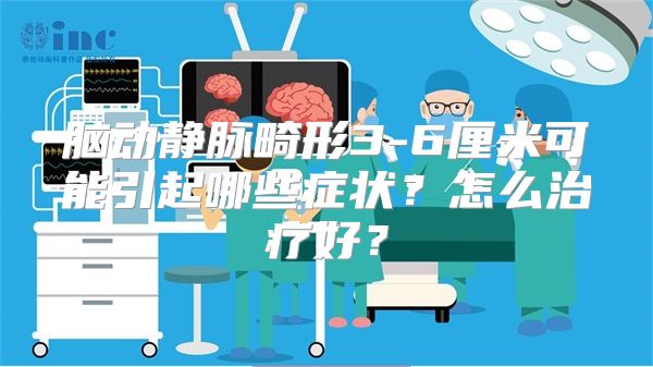 脑动静脉畸形3-6厘米可能引起哪些症状？怎么治疗好？