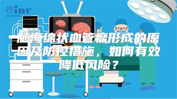 脑海绵状血管瘤形成的原因及防控措施，如何有效降低风险？