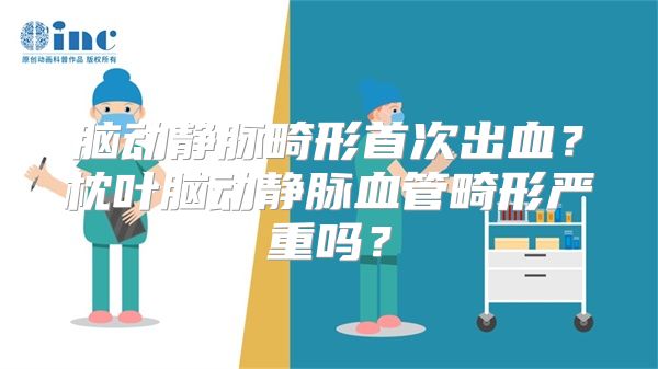 脑动静脉畸形首次出血？枕叶脑动静脉血管畸形严重吗？