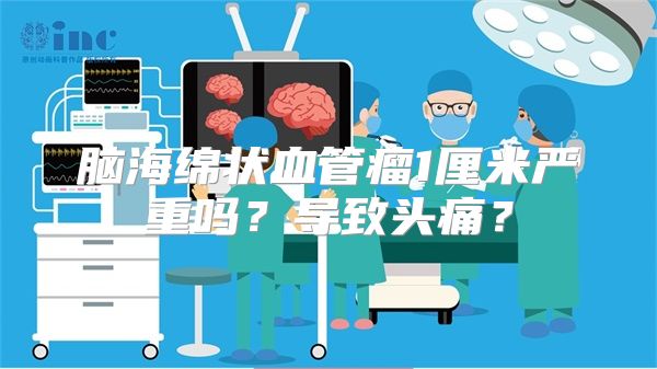 脑海绵状血管瘤1厘米严重吗？导致头痛？