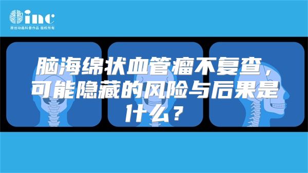 脑海绵状血管瘤不复查，可能隐藏的风险与后果是什么？