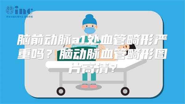脑前动脉a1处血管畸形严重吗？脑动脉血管畸形图片高清？