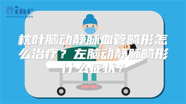 枕叶脑动静脉血管畸形怎么治疗？左脑动静脉畸形什么症状？