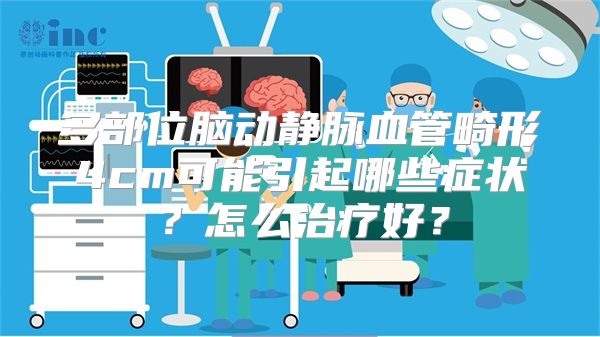 多部位脑动静脉血管畸形4cm可能引起哪些症状？怎么治疗好？