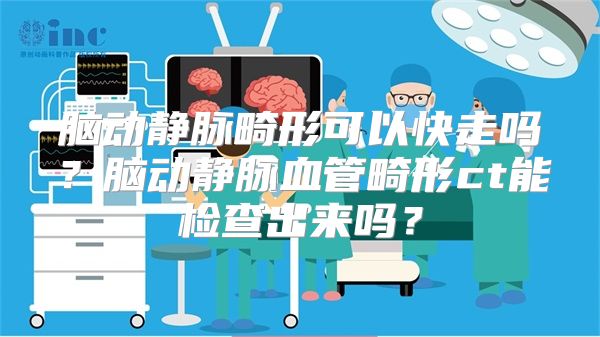 脑动静脉畸形可以快走吗？脑动静脉血管畸形ct能检查出来吗？