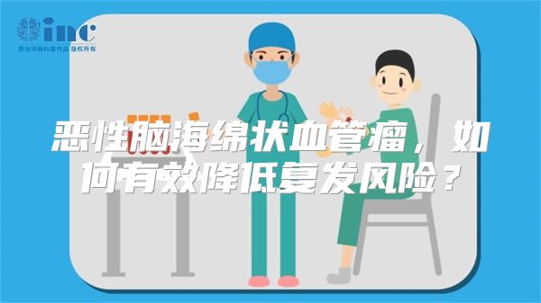 恶性脑海绵状血管瘤，如何有效降低复发风险？