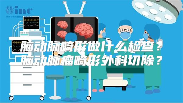 脑动脉畸形做什么检查？脑动脉瘤畸形外科切除？