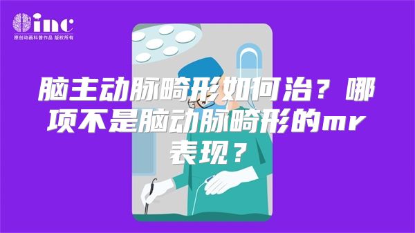 脑主动脉畸形如何治？哪项不是脑动脉畸形的mr表现？
