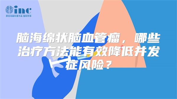脑海绵状脑血管瘤，哪些治疗方法能有效降低并发症风险？