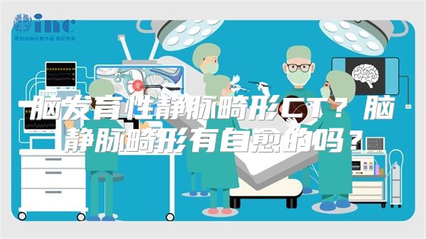 脑发育性静脉畸形CT？脑静脉畸形有自愈的吗？