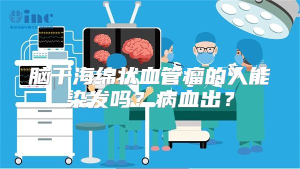 脑干海绵状血管瘤的人能染发吗？病血出？