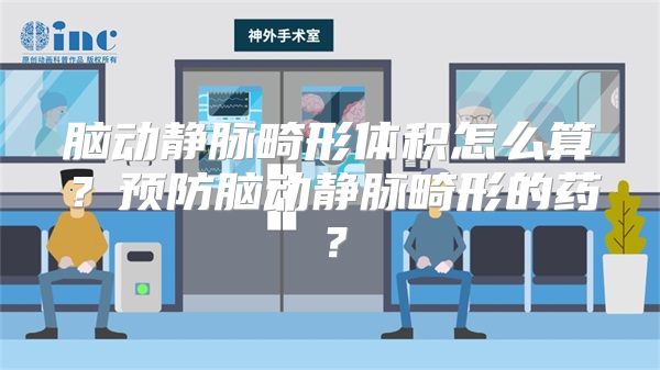 脑动静脉畸形体积怎么算？预防脑动静脉畸形的药？