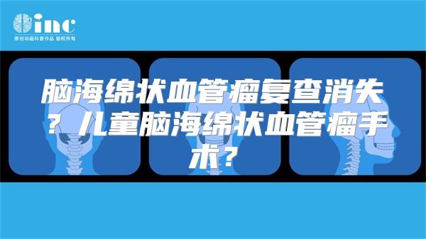 脑海绵状血管瘤复查消失？儿童脑海绵状血管瘤手术？