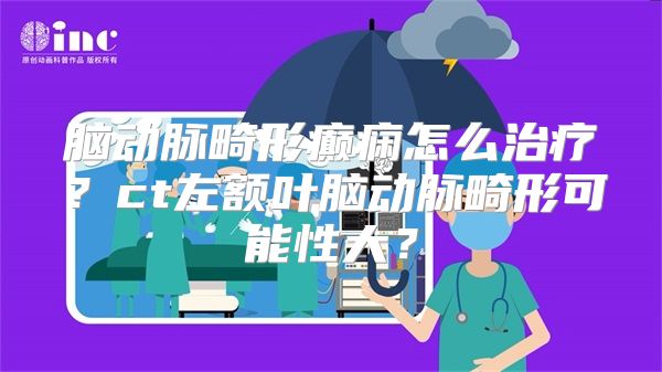 脑动脉畸形癫痫怎么治疗？ct左额叶脑动脉畸形可能性大？