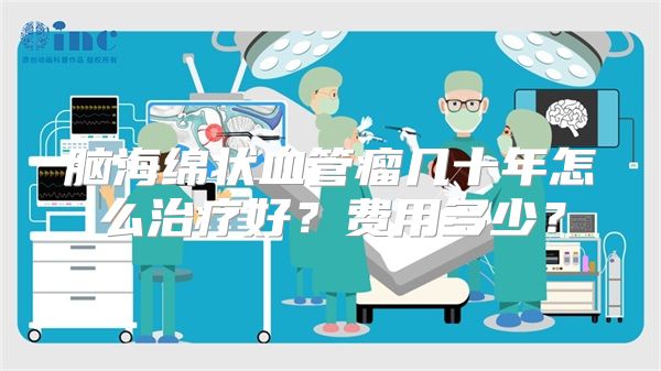 脑海绵状血管瘤几十年怎么治疗好？费用多少？