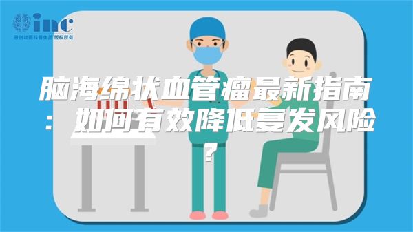 脑海绵状血管瘤最新指南：如何有效降低复发风险？