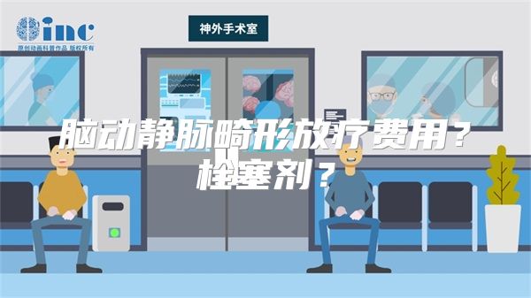 脑动静脉畸形放疗费用？栓塞剂？