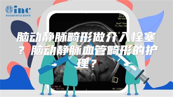 脑动静脉畸形做介入栓塞？脑动静脉血管畸形的护理？