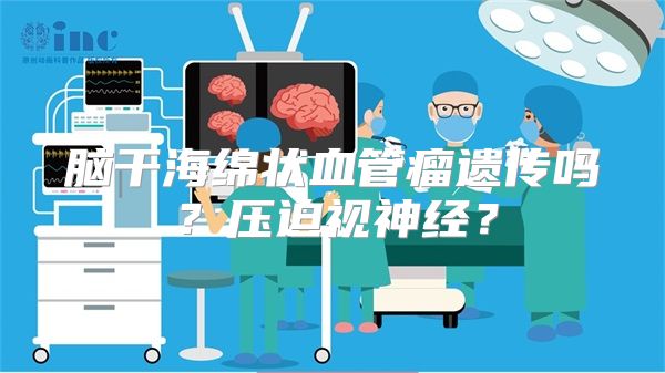 脑干海绵状血管瘤遗传吗？压迫视神经？