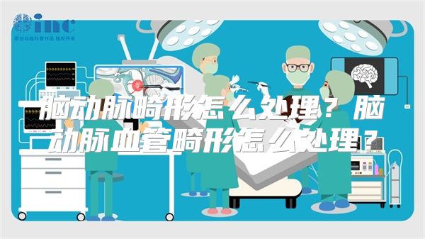 脑动脉畸形怎么处理？脑动脉血管畸形怎么处理？
