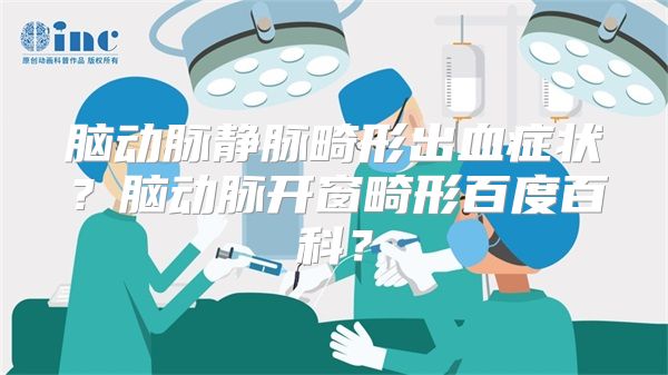 脑动脉静脉畸形出血症状？脑动脉开窗畸形百度百科？