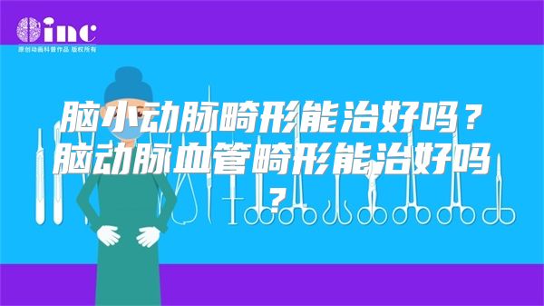 脑小动脉畸形能治好吗？脑动脉血管畸形能治好吗？