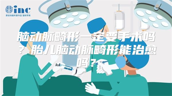 脑动脉畸形一定要手术吗？胎儿脑动脉畸形能治愈吗？