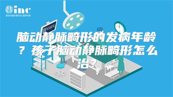 脑动静脉畸形的发病年龄？孩子脑动静脉畸形怎么治？