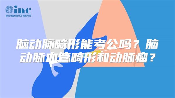 脑动脉畸形能考公吗？脑动脉血管畸形和动脉瘤？