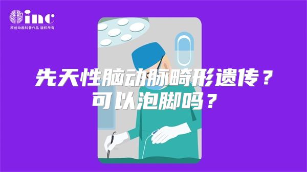 先天性脑动脉畸形遗传？可以泡脚吗？