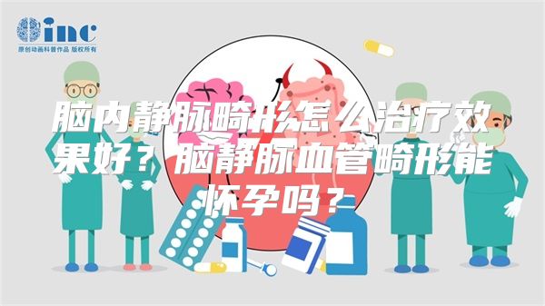 脑内静脉畸形怎么治疗效果好？脑静脉血管畸形能怀孕吗？