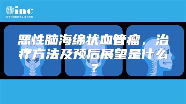 恶性脑海绵状血管瘤，治疗方法及预后展望是什么？