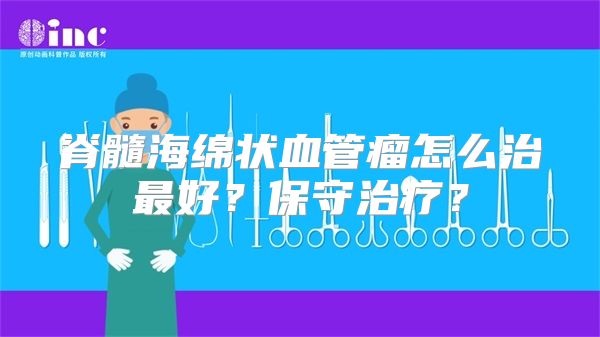 脊髓海绵状血管瘤怎么治最好？保守治疗？