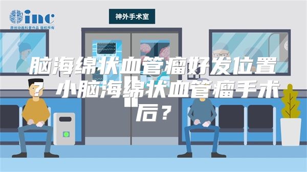 脑海绵状血管瘤好发位置？小脑海绵状血管瘤手术后？