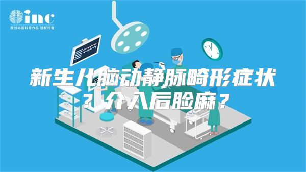 新生儿脑动静脉畸形症状？介入后脸麻？
