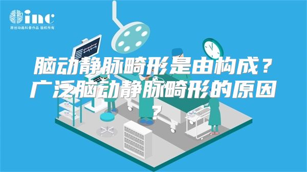 脑动静脉畸形是由构成？广泛脑动静脉畸形的原因？