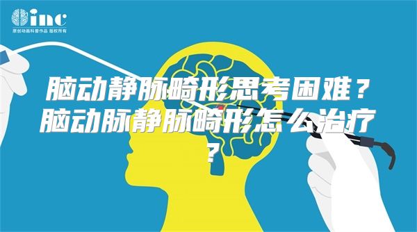 脑动静脉畸形思考困难？脑动脉静脉畸形怎么治疗？