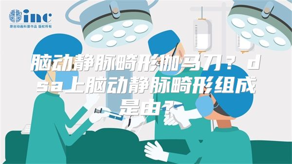 脑动静脉畸形伽马刀？dsa上脑动静脉畸形组成是由？