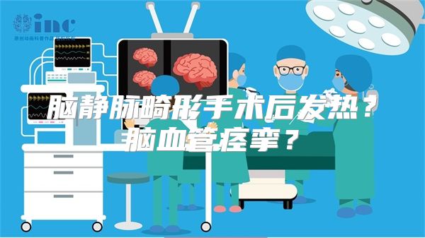 脑静脉畸形手术后发热？脑血管痉挛？