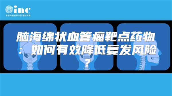 脑海绵状血管瘤靶点药物：如何有效降低复发风险？