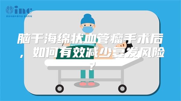 脑干海绵状血管瘤手术后，如何有效减少复发风险？