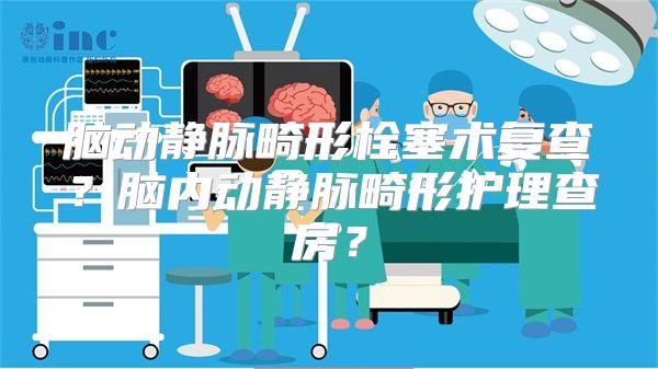 脑动静脉畸形栓塞术复查？脑内动静脉畸形护理查房？