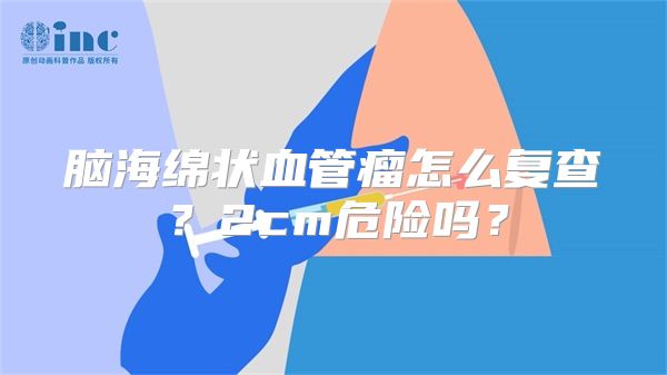 脑海绵状血管瘤怎么复查？2cm危险吗？