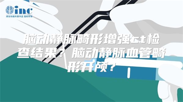 脑动静脉畸形增强ct检查结果？脑动静脉血管畸形开颅？
