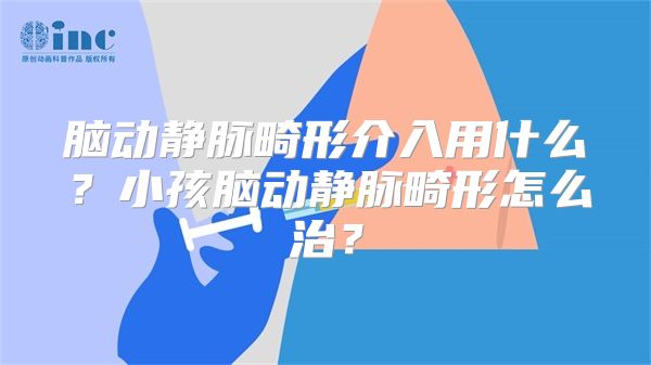 脑动静脉畸形介入用什么？小孩脑动静脉畸形怎么治？