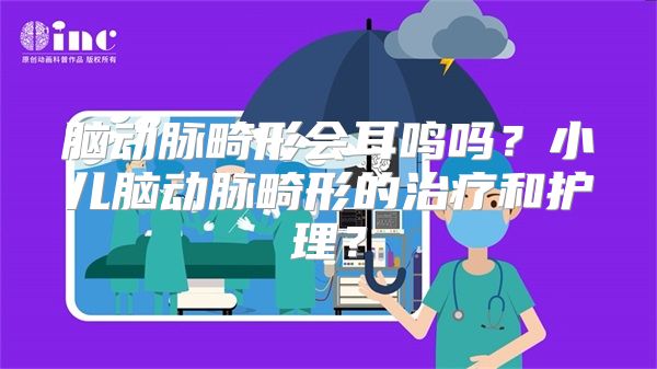 脑动脉畸形会耳鸣吗？小儿脑动脉畸形的治疗和护理？
